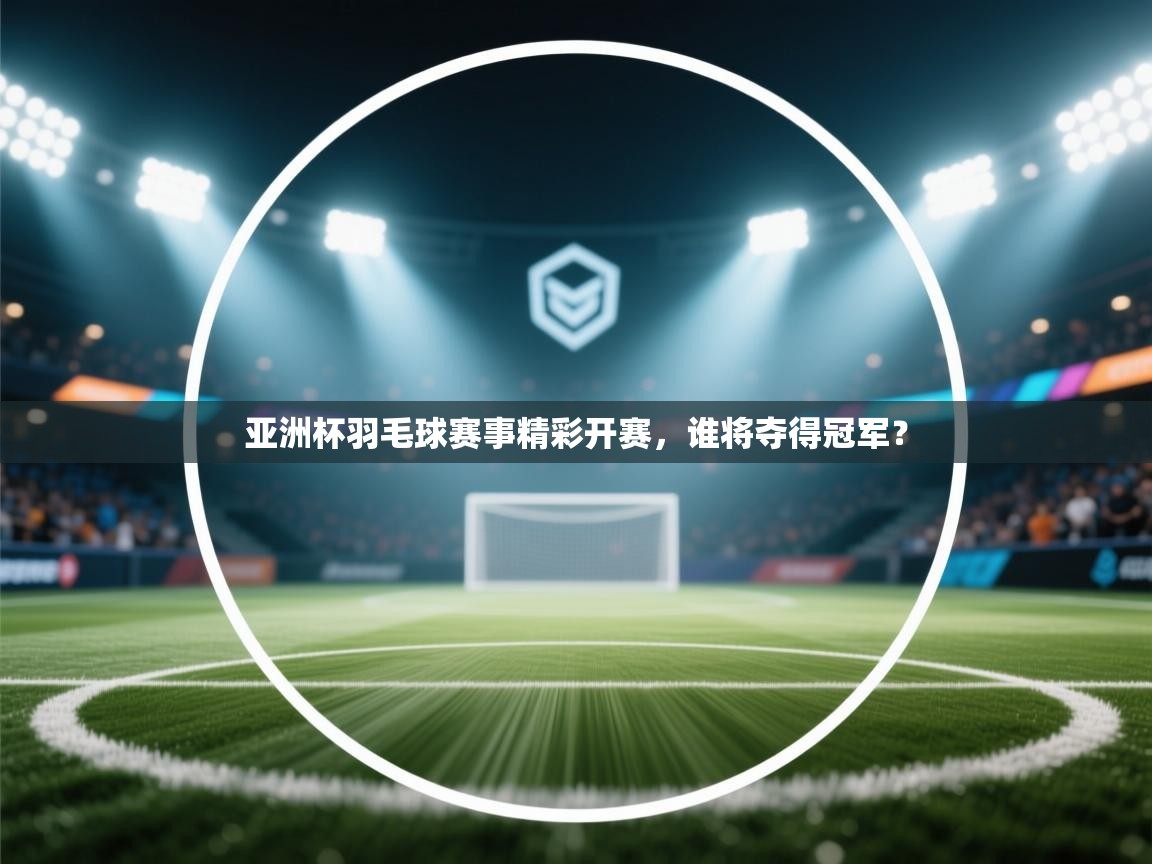 亚洲杯羽毛球赛事精彩开赛，谁将夺得冠军？  第1张