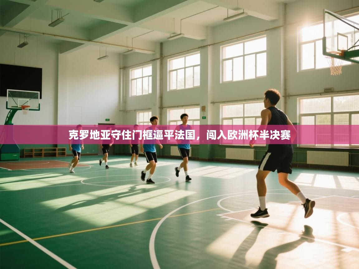 克罗地亚守住门框逼平法国,闯入欧洲杯半决赛 第2张