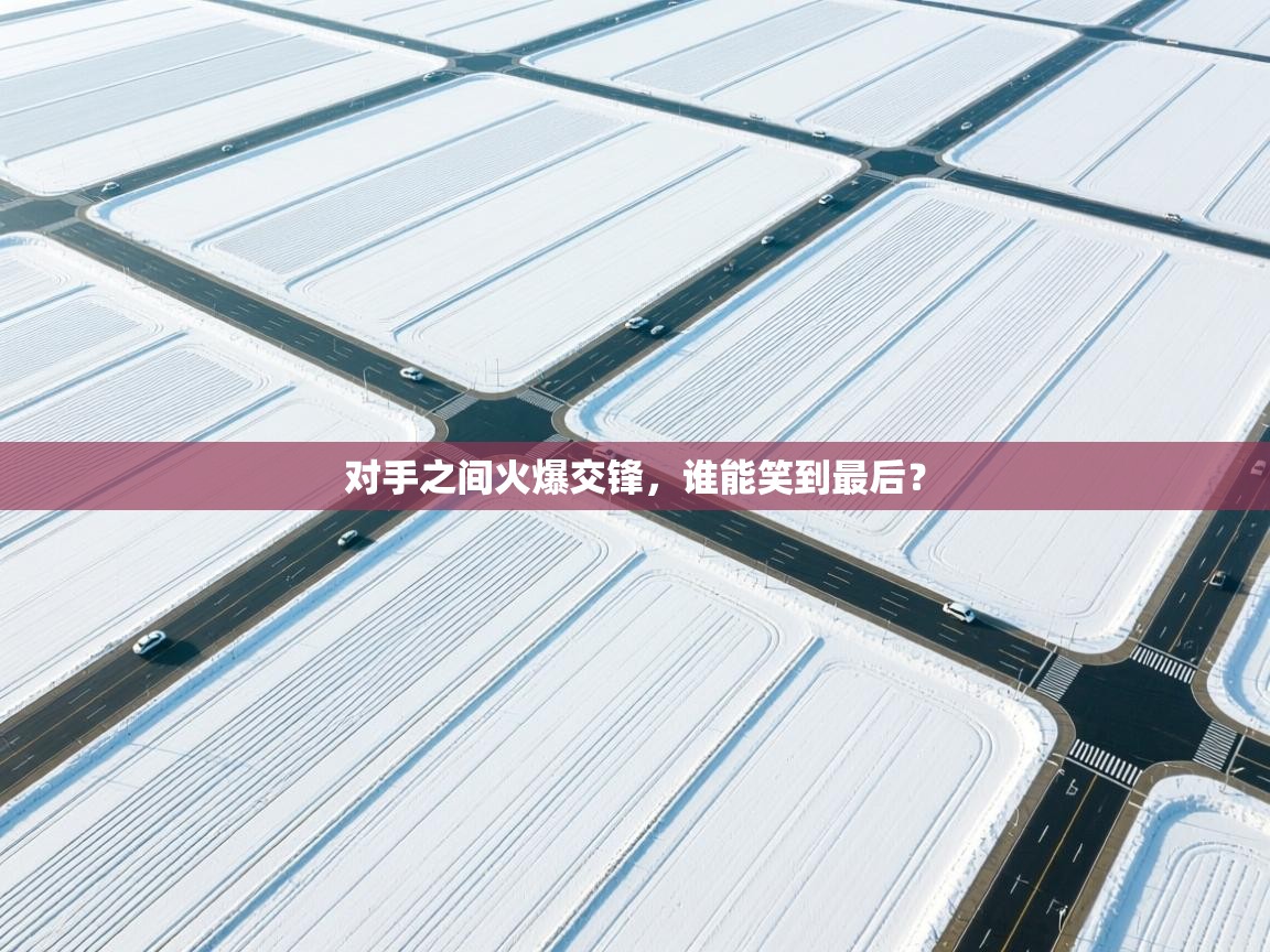 对手之间火爆交锋，谁能笑到最后？